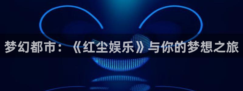 沐鸣娱乐：梦幻都市：《红尘娱乐》与你的梦想之旅