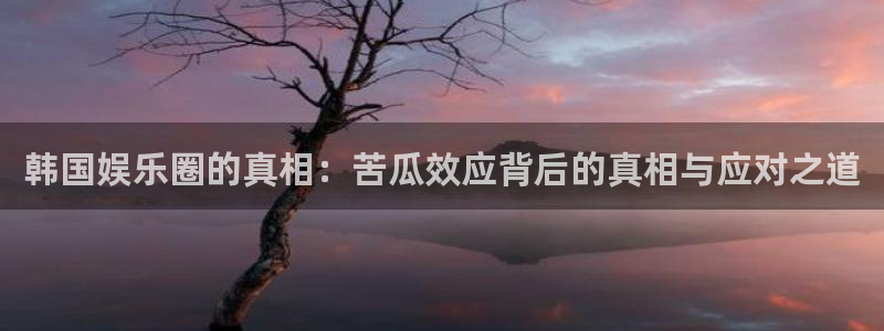 沐鸣：韩国娱乐圈的真相：苦瓜效应背后的真相与应对之道