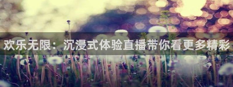 沐鸣科技：欢乐无限：沉浸式体验直播带你看更多精彩