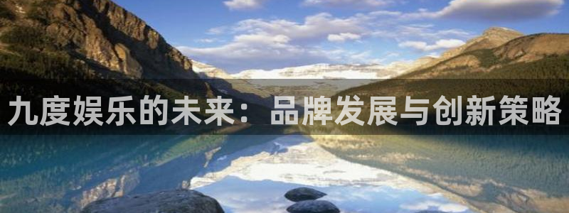 沐鸣2平台官网登录：九度娱乐的未来：品牌发展与创新策略
