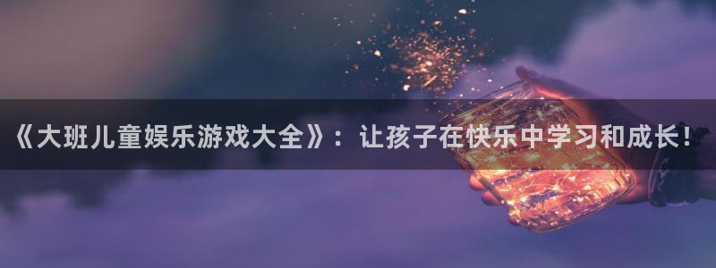 沐鸣2平台招商：《大班儿童娱乐游戏大全》：让孩子在快乐中学习和成长！