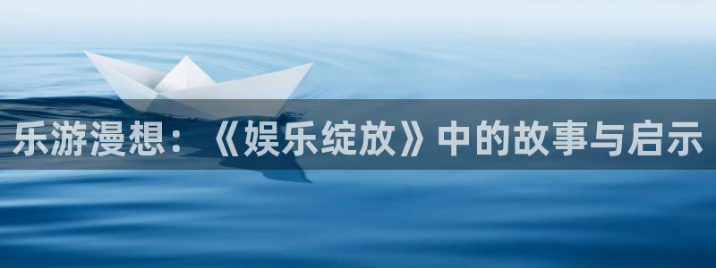 沐鸣2登陆：乐游漫想：《娱乐绽放》中的故事与启示
