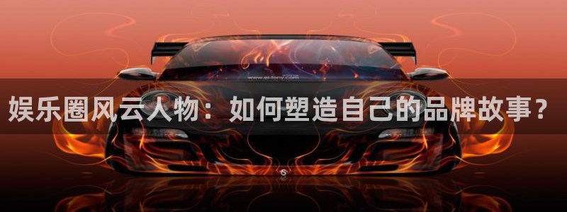 沐鸣2主管：娱乐圈风云人物：如何塑造自己的品牌故事？