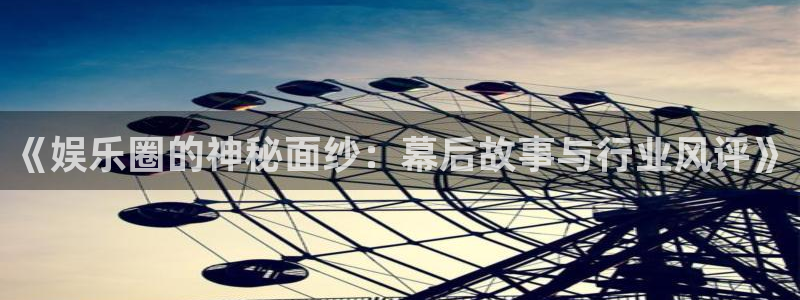 沐鸣2平台代理注册：《娱乐圈的神秘面纱：幕后故事与行业风评》