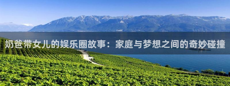 沐鸣3平台：奶爸带女儿的娱乐圈故事：家庭与梦想之间的奇妙碰撞