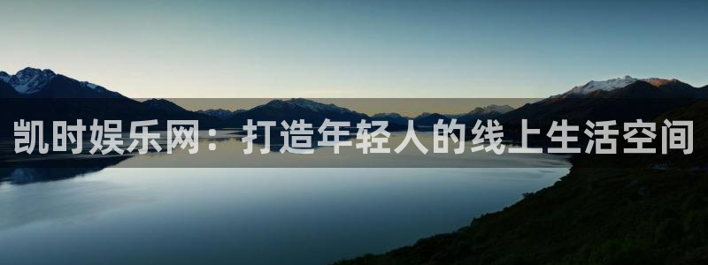 沐鸣2娱乐：凯时娱乐网：打造年轻人的线上生活空间